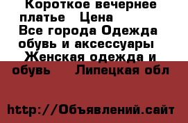 Короткое вечернее платье › Цена ­ 5 600 - Все города Одежда, обувь и аксессуары » Женская одежда и обувь   . Липецкая обл.